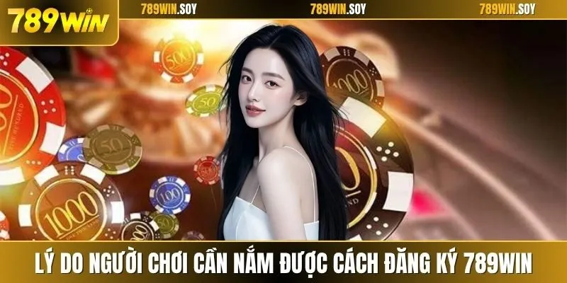 Lý do người chơi cần nắm được cách đăng ký 789WIN